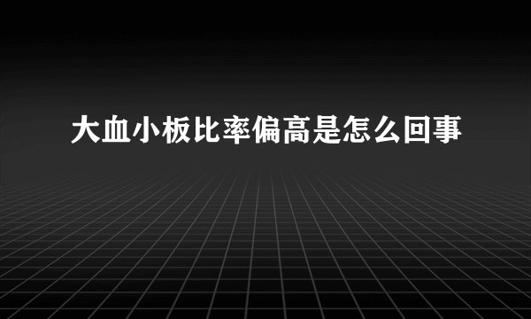 大血小板比率偏高是怎么回事