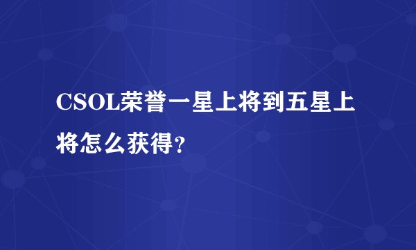 CSOL荣誉一星上将到五星上将怎么获得？