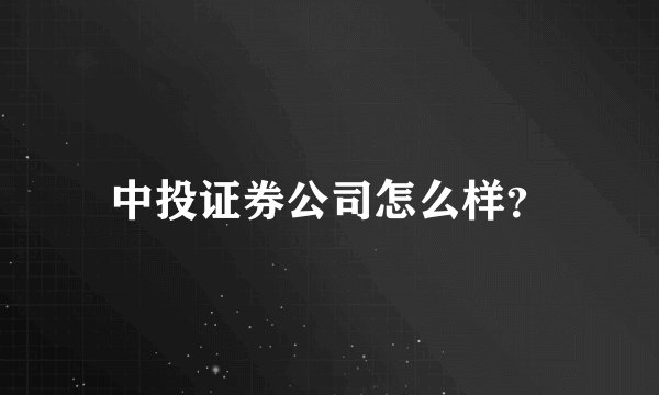 中投证券公司怎么样？
