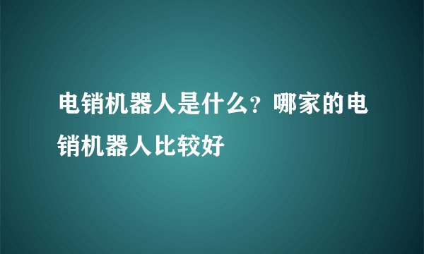电销机器人是什么?哪家的电销机器人比较好