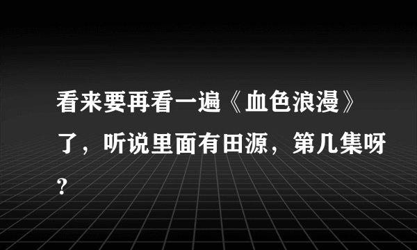 看来要再看一遍《血色浪漫》了，听说里面有田源，第几集呀？