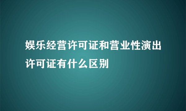 娱乐经营许可证和营业性演出许可证有什么区别