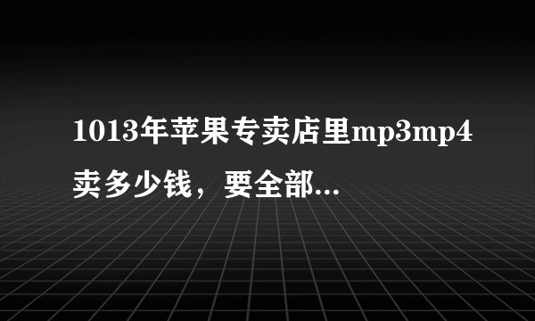 1013年苹果专卖店里mp3mp4卖多少钱,要全部列举出来最好!