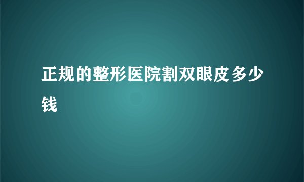 正规的整形医院割双眼皮多少钱