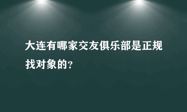 大连有哪家交友俱乐部是正规找对象的？