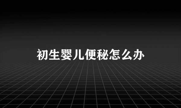 初生婴儿便秘怎么办