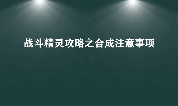 战斗精灵攻略之合成注意事项