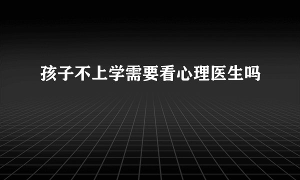 孩子不上学需要看心理医生吗