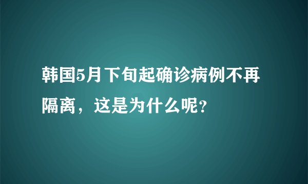 韩国5月下旬起确诊病例不再隔离,这是为什么呢?