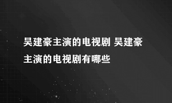 吴建豪主演的电视剧 吴建豪主演的电视剧有哪些
