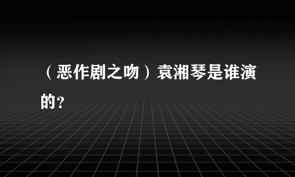 （恶作剧之吻）袁湘琴是谁演的？