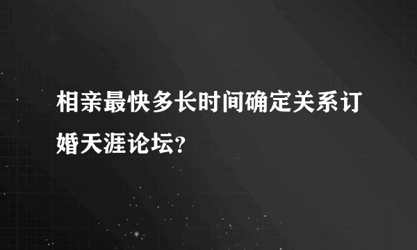 相亲最快多长时间确定关系订婚天涯论坛？