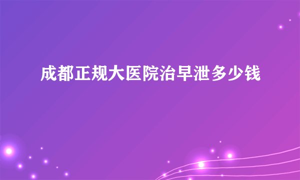 成都正规大医院治早泄多少钱