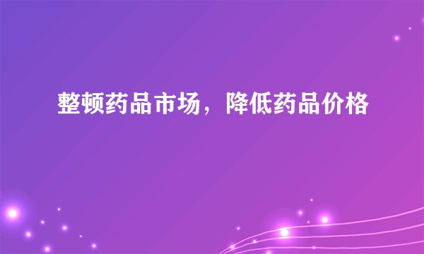 整顿药品市场，降低药品价格