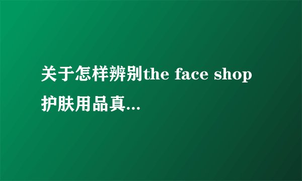 关于怎样辨别the face shop 护肤用品真假的问题