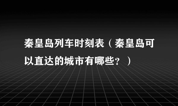 秦皇岛列车时刻表（秦皇岛可以直达的城市有哪些？）