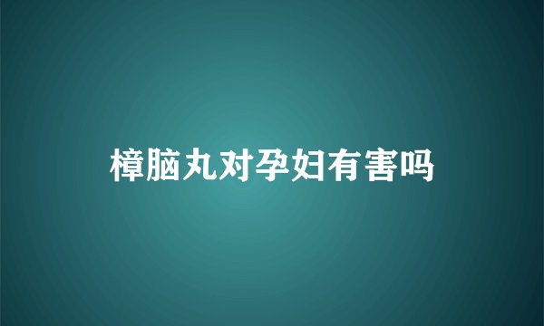 樟脑丸对孕妇有害吗