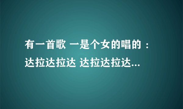 有一首歌 一是个女的唱的 ：达拉达拉达 达拉达拉达 达拉达拉达 一直重复的 谁知道这是什么歌呢？