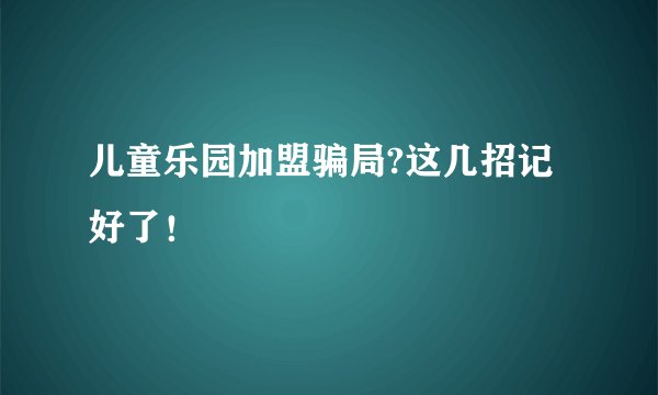 儿童乐园加盟骗局?这几招记好了！