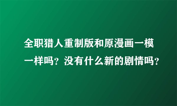全职猎人重制版和原漫画一模一样吗？没有什么新的剧情吗？