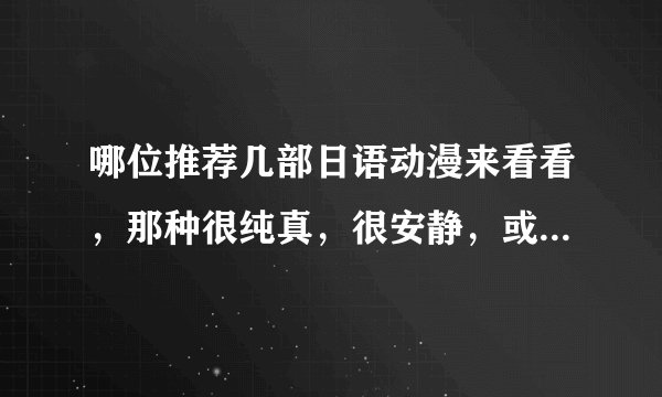哪位推荐几部日语动漫来看看，那种很纯真，很安静，或者特别搞笑的