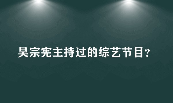 吴宗宪主持过的综艺节目？