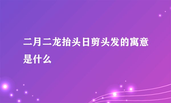 二月二龙抬头日剪头发的寓意是什么