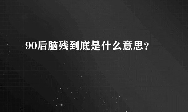 90后脑残到底是什么意思？