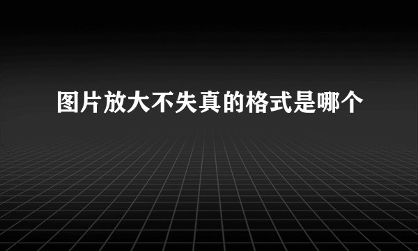 图片放大不失真的格式是哪个