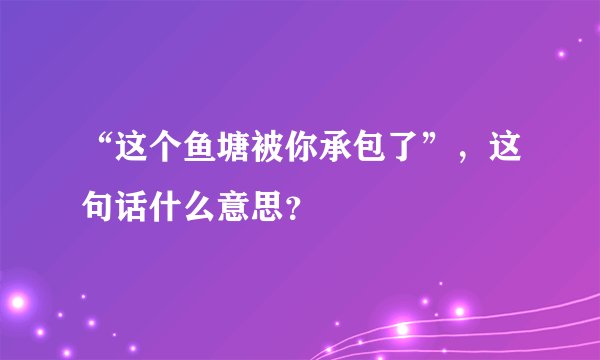 “这个鱼塘被你承包了”，这句话什么意思？
