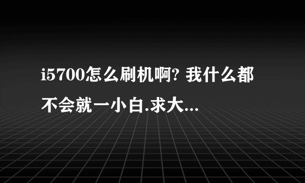 i5700怎么刷机啊? 我什么都不会就一小白.求大神帮助.都要下载什么?
