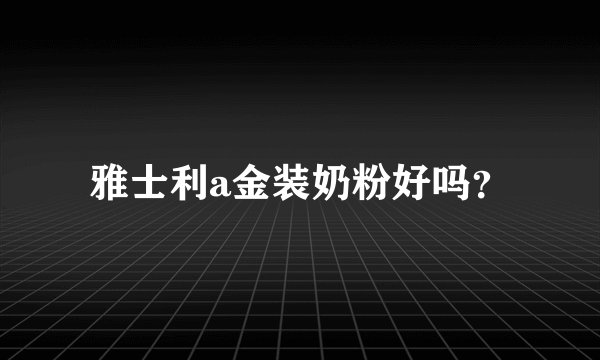 雅士利a金装奶粉好吗？