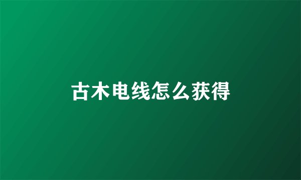 古木电线怎么获得