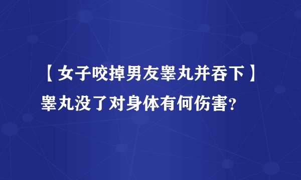 【女子咬掉男友睾丸并吞下】睾丸没了对身体有何伤害？