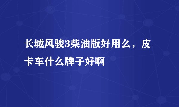 长城风骏3柴油版好用么，皮卡车什么牌子好啊