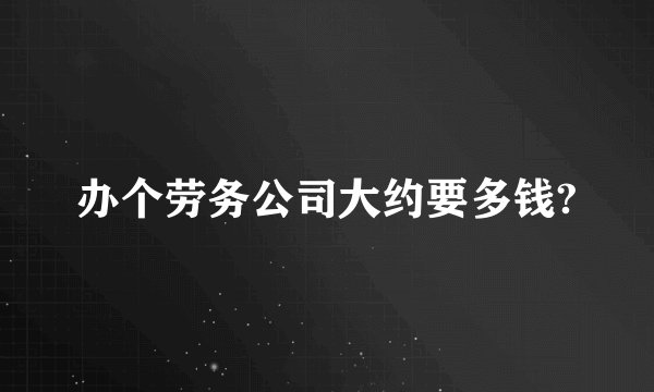 办个劳务公司大约要多钱?