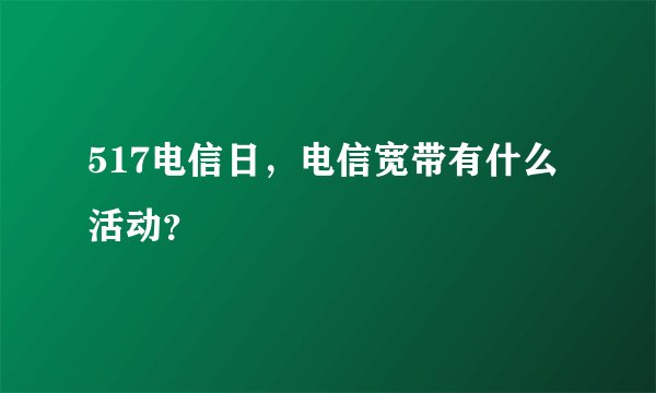 517电信日,电信宽带有什么活动?