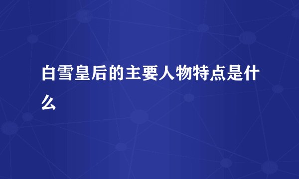 白雪皇后的主要人物特点是什么