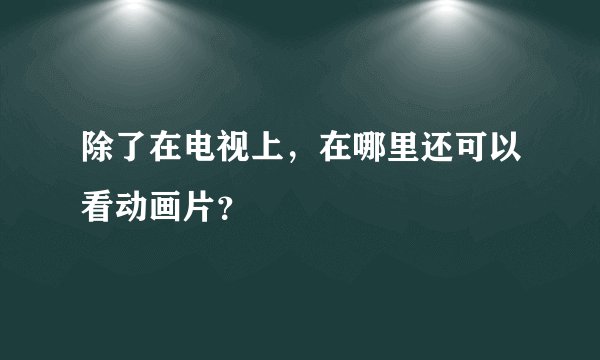 除了在电视上,在哪里还可以看动画片?