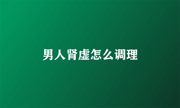 男人肾虚怎么调理