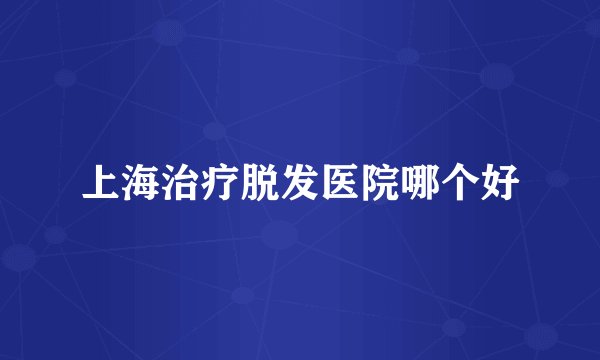 上海治疗脱发医院哪个好