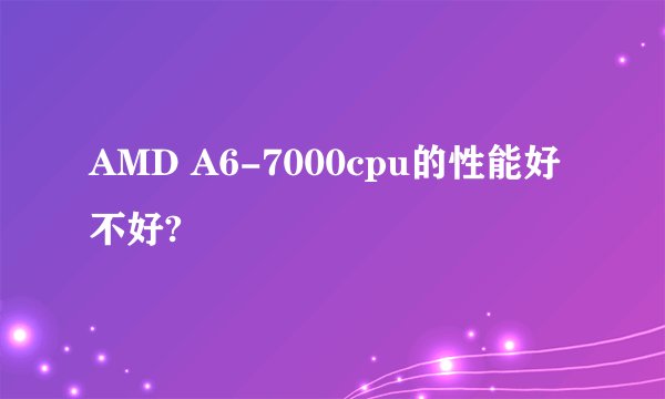 AMD A6-7000cpu的性能好不好?