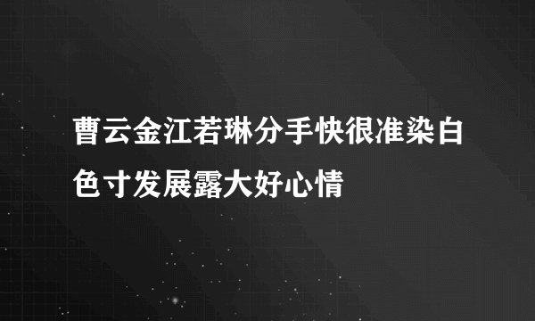 曹云金江若琳分手快很准染白色寸发展露大好心情