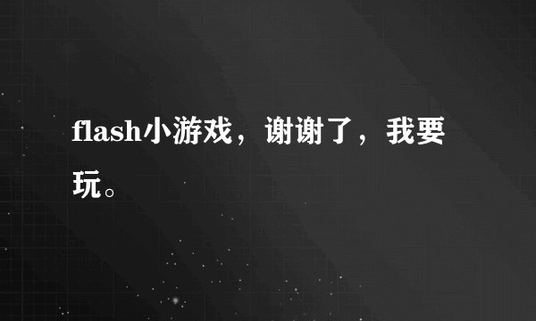 flash小游戏，谢谢了，我要玩。