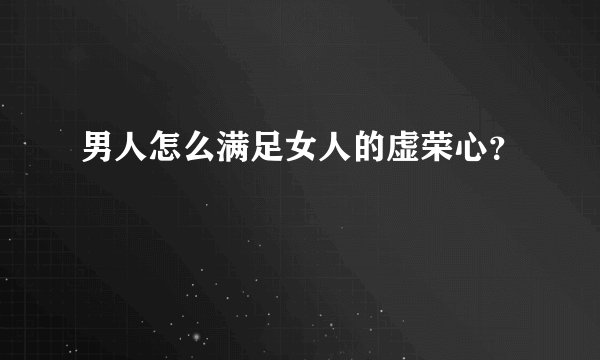 男人怎么满足女人的虚荣心？