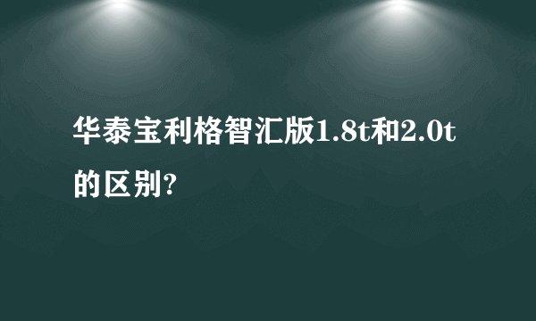 华泰宝利格智汇版1.8t和2.0t的区别?