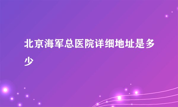 北京海军总医院详细地址是多少