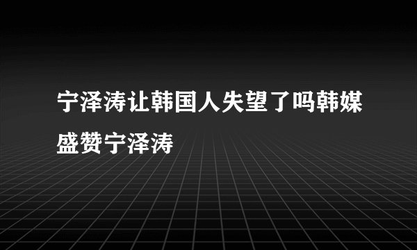 宁泽涛让韩国人失望了吗韩媒盛赞宁泽涛