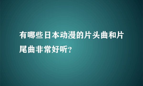 有哪些日本动漫的片头曲和片尾曲非常好听？