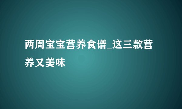 两周宝宝营养食谱_这三款营养又美味